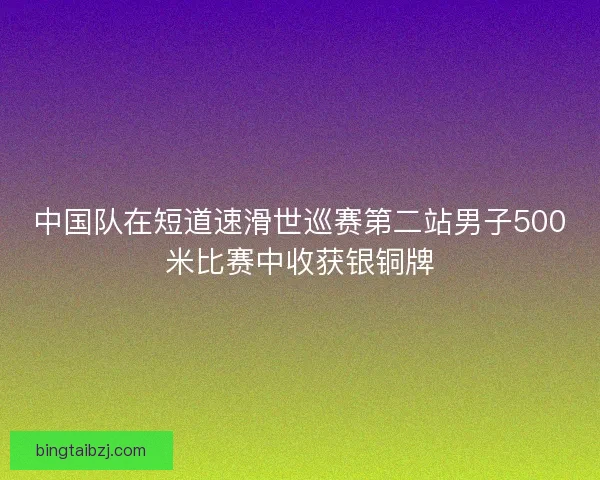 中国队在短道速滑世巡赛第二站男子500米比赛中收获银铜牌 中国队在短道速滑世巡赛第二站男子500米比赛中收获银铜牌