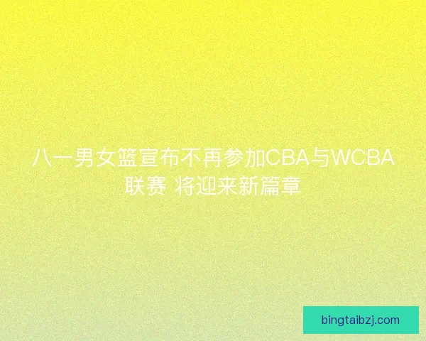 八一男女篮宣布不再参加CBA与WCBA联赛 将迎来新篇章
