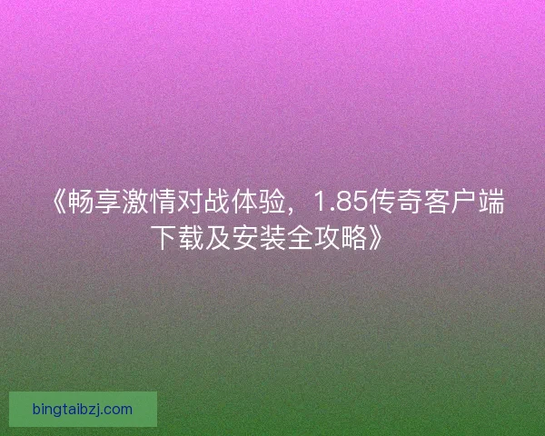 《畅享激情对战体验，1.85传奇客户端下载及安装全攻略》