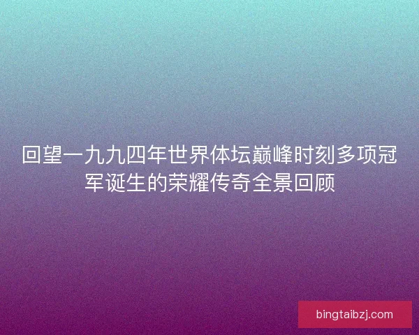 回望一九九四年世界体坛巅峰时刻多项冠军诞生的荣耀传奇全景回顾