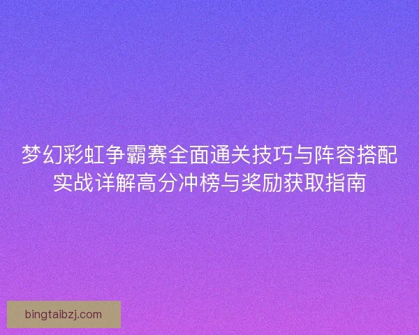 梦幻彩虹争霸赛全面通关技巧与阵容搭配实战详解高分冲榜与奖励获取指南