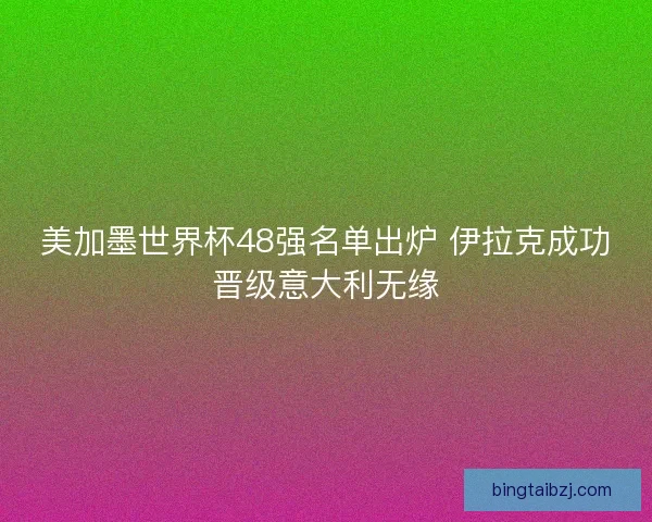 美加墨世界杯48强名单出炉 伊拉克成功晋级意大利无缘