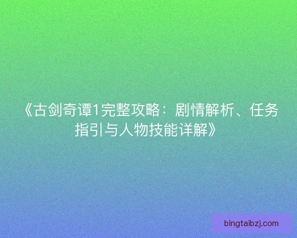 《古剑奇谭1完整攻略：剧情解析、任务指引与人物技能详解》