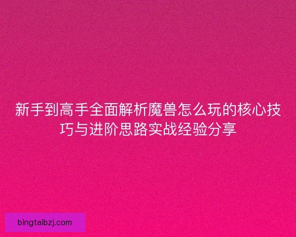 新手到高手全面解析魔兽怎么玩的核心技巧与进阶思路实战经验分享 新手到高手全面解析魔兽怎么玩的核心技巧与进阶思路实战经验分享