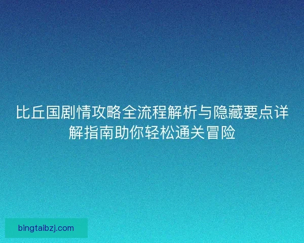 比丘国剧情攻略全流程解析与隐藏要点详解指南助你轻松通关冒险 比丘国剧情攻略全流程解析与隐藏要点详解指南助你轻松通关冒险