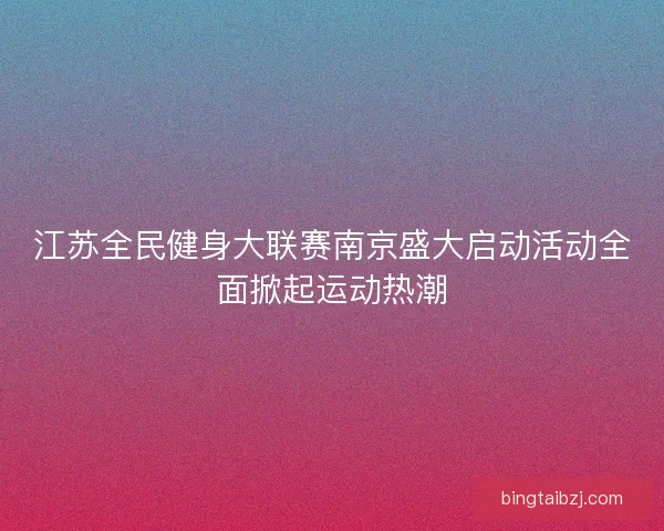 江苏全民健身大联赛南京盛大启动活动全面掀起运动热潮 江苏全民健身大联赛南京盛大启动活动全面掀起运动热潮