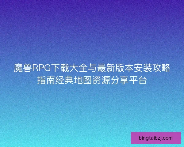 魔兽RPG下载大全与最新版本安装攻略指南经典地图资源分享平台