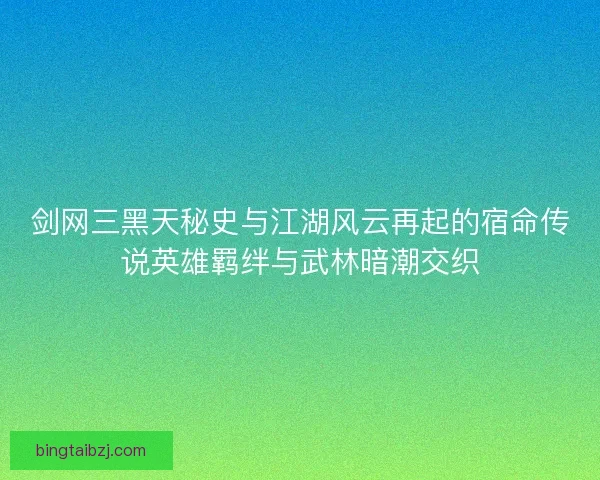 剑网三黑天秘史与江湖风云再起的宿命传说英雄羁绊与武林暗潮交织 剑网三黑天秘史与江湖风云再起的宿命传说英雄羁绊与武林暗潮交织
