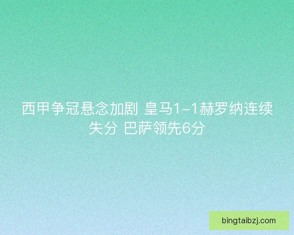 西甲争冠悬念加剧 皇马1-1赫罗纳连续失分 巴萨领先6分 西甲争冠悬念加剧 皇马1-1赫罗纳连续失分 巴萨领先6分