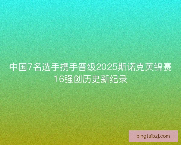 中国7名选手携手晋级2025斯诺克英锦赛16强创历史新纪录 中国7名选手携手晋级2025斯诺克英锦赛16强创历史新纪录