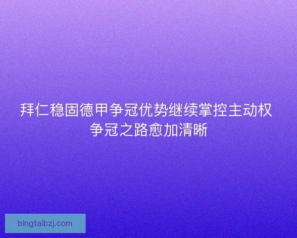 拜仁稳固德甲争冠优势继续掌控主动权 争冠之路愈加清晰 拜仁稳固德甲争冠优势继续掌控主动权 争冠之路愈加清晰