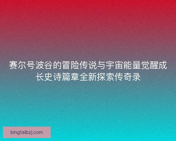 赛尔号波谷的冒险传说与宇宙能量觉醒成长史诗篇章全新探索传奇录 赛尔号波谷的冒险传说与宇宙能量觉醒成长史诗篇章全新探索传奇录