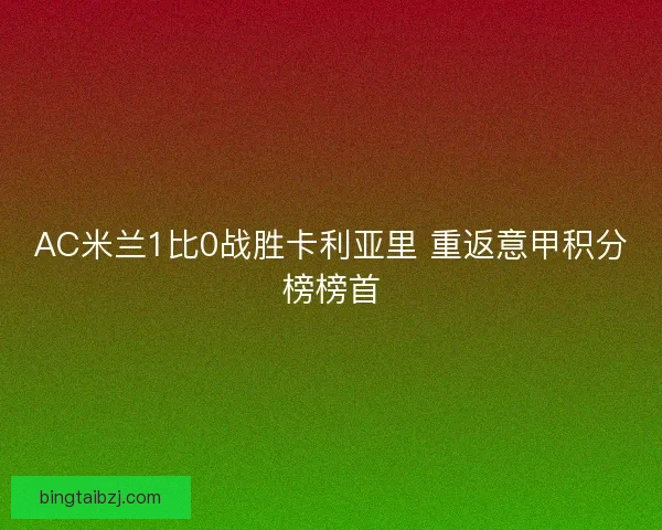 AC米兰1比0战胜卡利亚里 重返意甲积分榜榜首