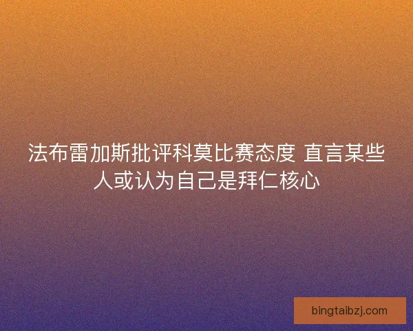 法布雷加斯批评科莫比赛态度 直言某些人或认为自己是拜仁核心 法布雷加斯批评科莫比赛态度 直言某些人或认为自己是拜仁核心