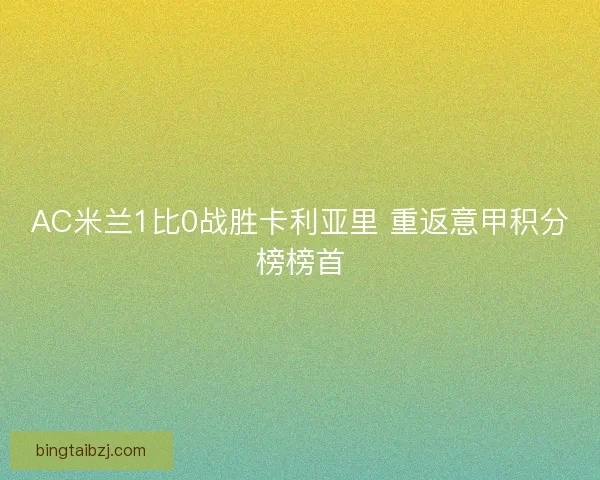 AC米兰1比0战胜卡利亚里 重返意甲积分榜榜首 AC米兰1比0战胜卡利亚里 重返意甲积分榜榜首