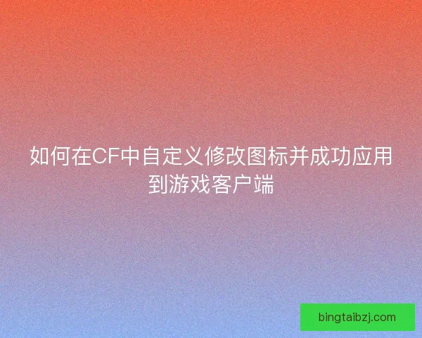 如何在CF中自定义修改图标并成功应用到游戏客户端
