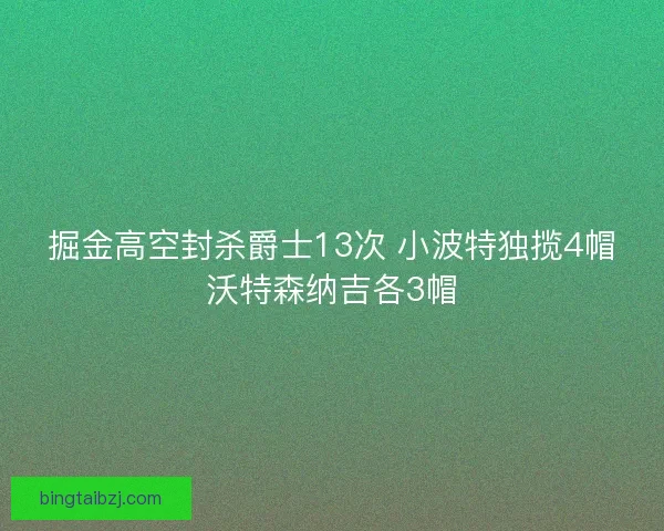 掘金高空封杀爵士13次 小波特独揽4帽沃特森纳吉各3帽