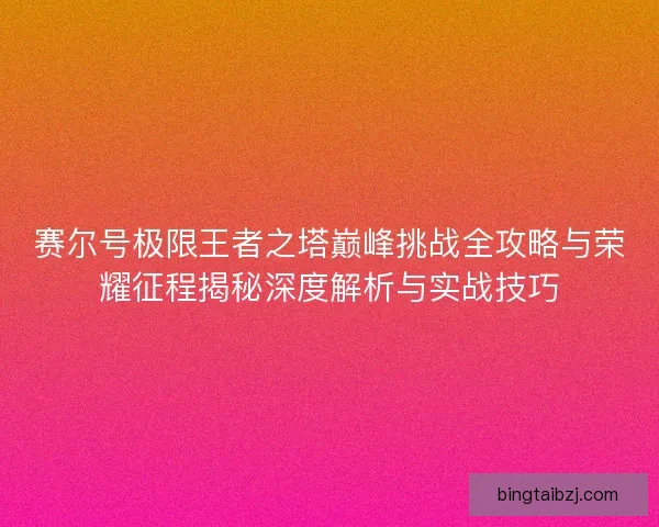 赛尔号极限王者之塔巅峰挑战全攻略与荣耀征程揭秘深度解析与实战技巧