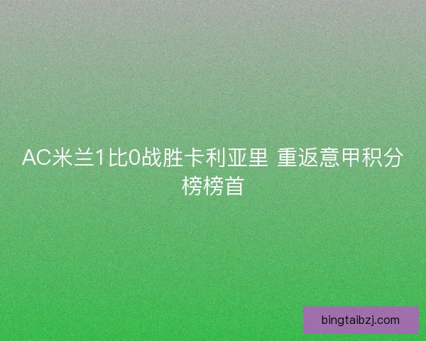 AC米兰1比0战胜卡利亚里 重返意甲积分榜榜首