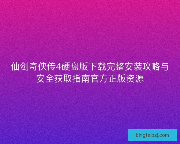仙剑奇侠传4硬盘版下载完整安装攻略与安全获取指南官方正版资源