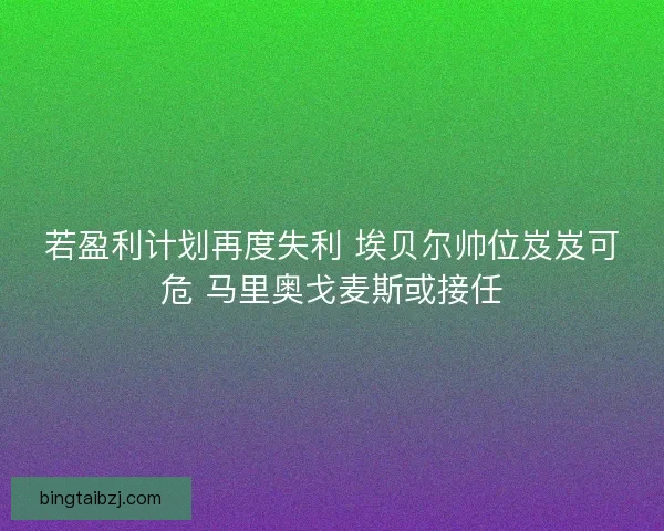若盈利计划再度失利 埃贝尔帅位岌岌可危 马里奥戈麦斯或接任 若盈利计划再度失利 埃贝尔帅位岌岌可危 马里奥戈麦斯或接任